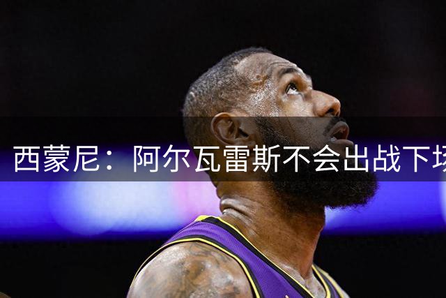 西蒙尼：阿尔瓦雷斯不会出战下场比赛，俱乐部的态度非常坚决